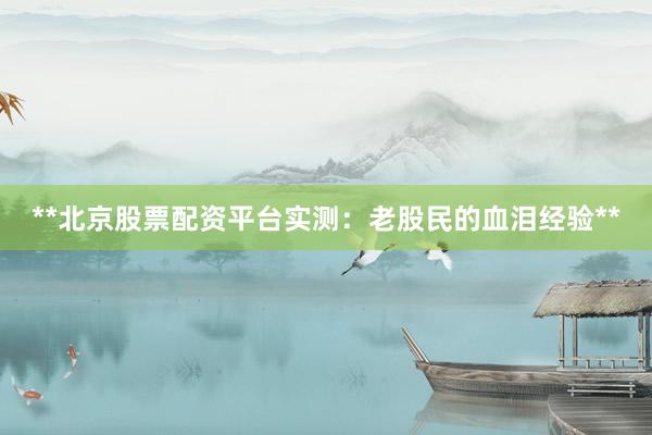 **北京股票配资平台实测：老股民的血泪经验**