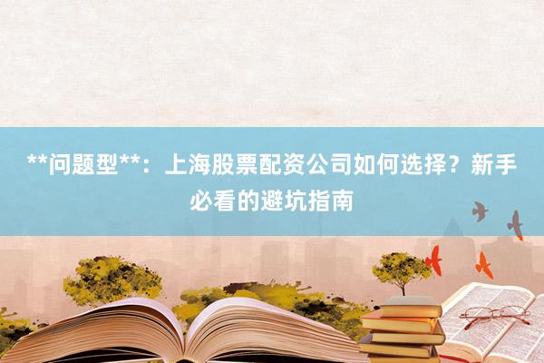 **问题型**：上海股票配资公司如何选择？新手必看的避坑指南