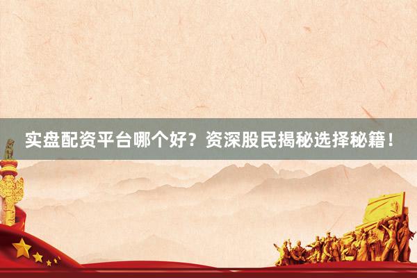 实盘配资平台哪个好？资深股民揭秘选择秘籍！