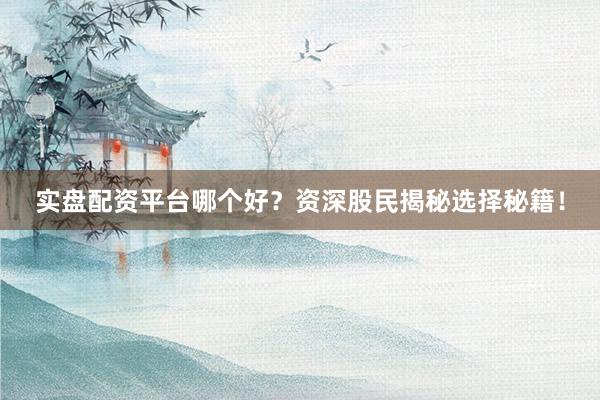 实盘配资平台哪个好？资深股民揭秘选择秘籍！