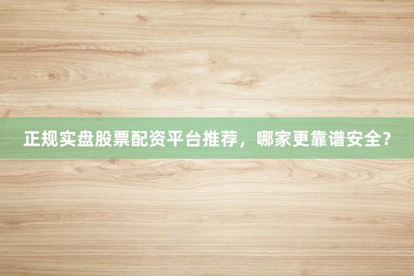 正规实盘股票配资平台推荐，哪家更靠谱安全？