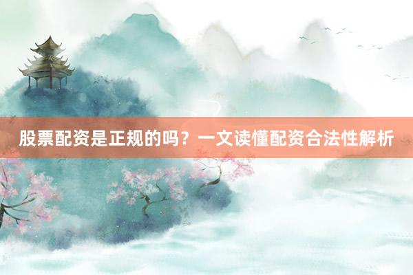 股票配资是正规的吗？一文读懂配资合法性解析