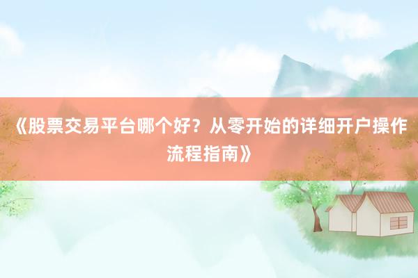 《股票交易平台哪个好？从零开始的详细开户操作流程指南》