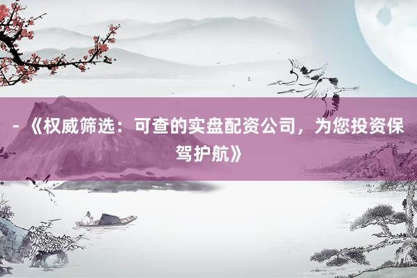 - 《权威筛选：可查的实盘配资公司，为您投资保驾护航》