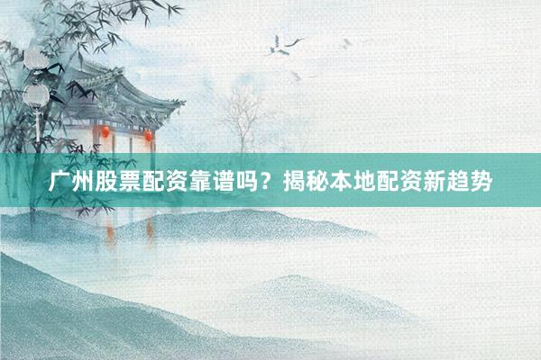 广州股票配资靠谱吗？揭秘本地配资新趋势