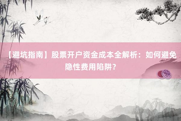 【避坑指南】股票开户资金成本全解析：如何避免隐性费用陷阱？