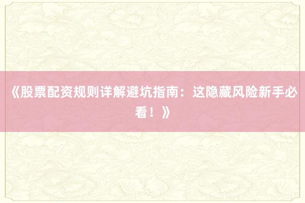 《股票配资规则详解避坑指南：这隐藏风险新手必看！》