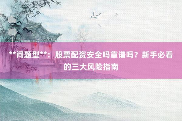 **问题型**：股票配资安全吗靠谱吗？新手必看的三大风险指南