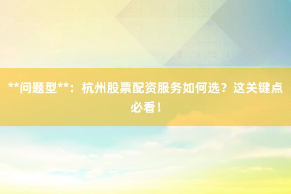 **问题型**：杭州股票配资服务如何选？这关键点必看！
