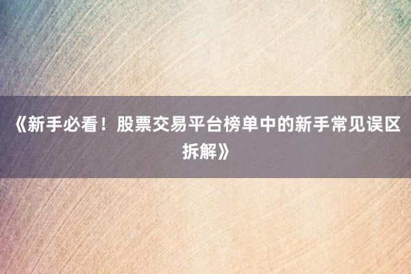 《新手必看！股票交易平台榜单中的新手常见误区拆解》
