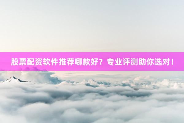 股票配资软件推荐哪款好？专业评测助你选对！