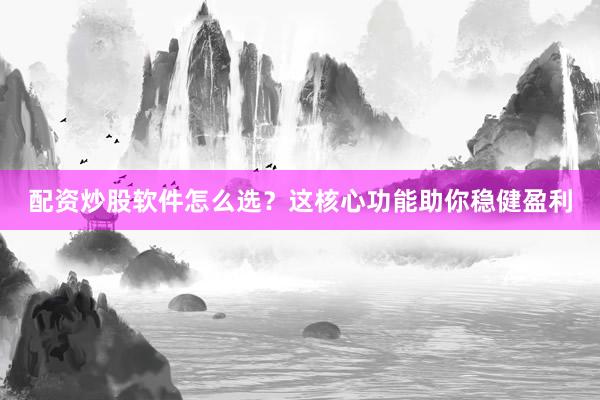 配资炒股软件怎么选？这核心功能助你稳健盈利