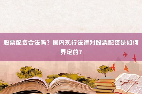 股票配资合法吗？国内现行法律对股票配资是如何界定的？