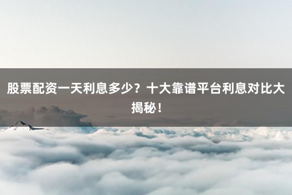 股票配资一天利息多少？十大靠谱平台利息对比大揭秘！
