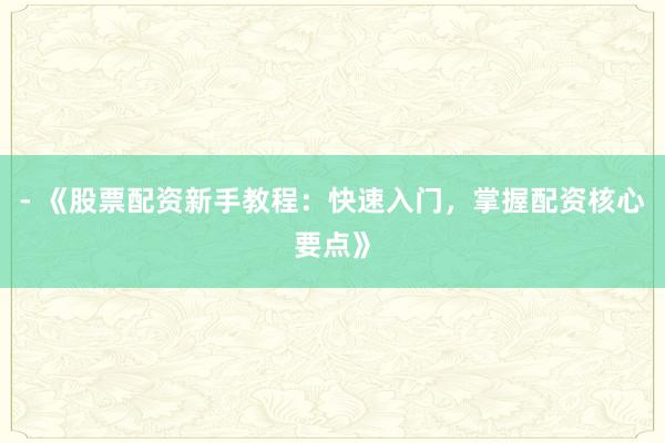 - 《股票配资新手教程：快速入门，掌握配资核心要点》