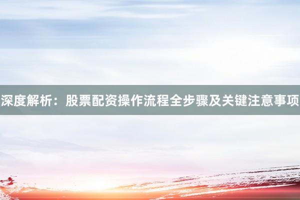 深度解析：股票配资操作流程全步骤及关键注意事项