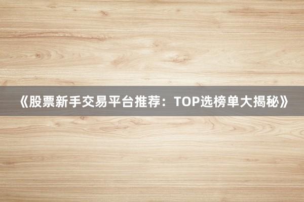 《股票新手交易平台推荐：TOP选榜单大揭秘》