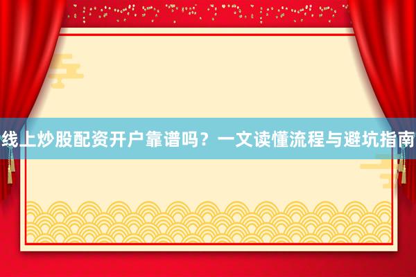 线上炒股配资开户靠谱吗？一文读懂流程与避坑指南