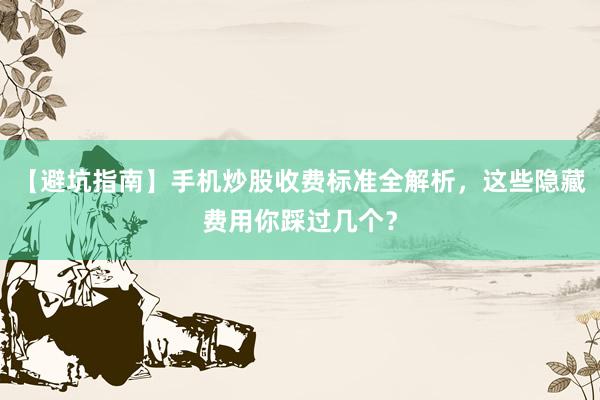 【避坑指南】手机炒股收费标准全解析，这些隐藏费用你踩过几个？