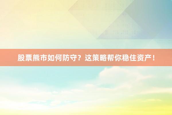股票熊市如何防守？这策略帮你稳住资产！
