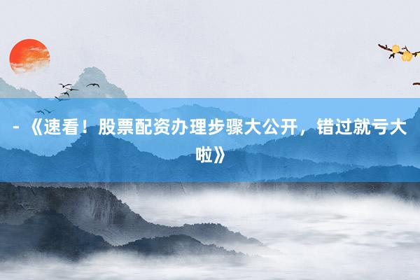 - 《速看！股票配资办理步骤大公开，错过就亏大啦》