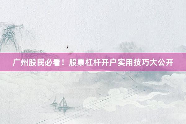 广州股民必看！股票杠杆开户实用技巧大公开