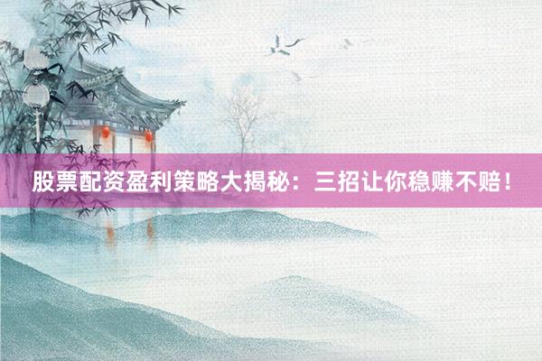 股票配资盈利策略大揭秘：三招让你稳赚不赔！