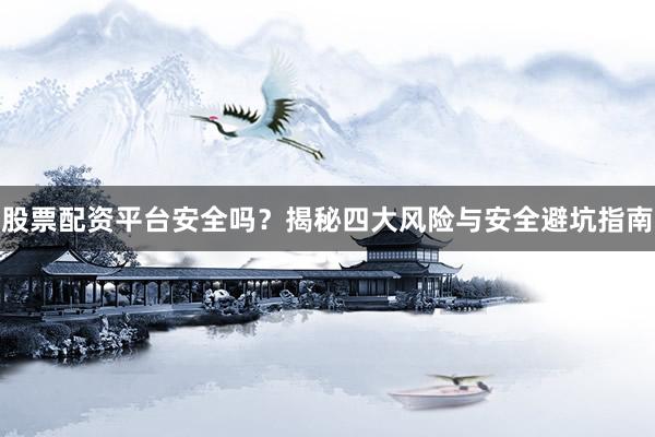 股票配资平台安全吗？揭秘四大风险与安全避坑指南