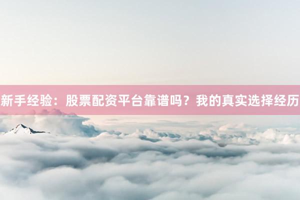 新手经验：股票配资平台靠谱吗？我的真实选择经历