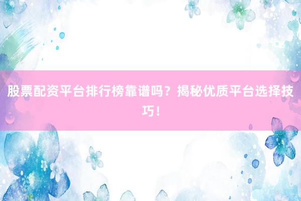 股票配资平台排行榜靠谱吗？揭秘优质平台选择技巧！