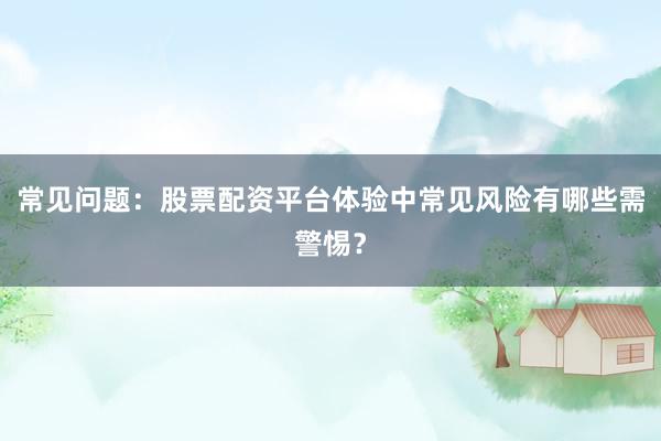 常见问题：股票配资平台体验中常见风险有哪些需警惕？
