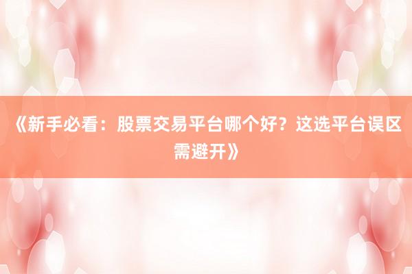 《新手必看：股票交易平台哪个好？这选平台误区需避开》