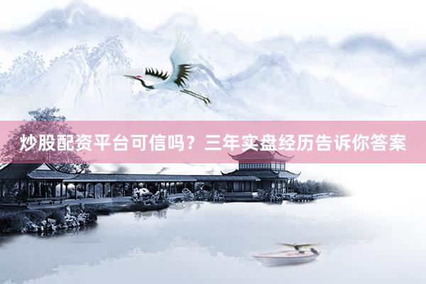 炒股配资平台可信吗？三年实盘经历告诉你答案