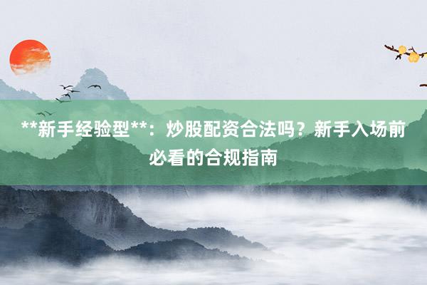 **新手经验型**：炒股配资合法吗？新手入场前必看的合规指南