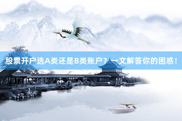 股票开户选A类还是B类账户？一文解答你的困惑！