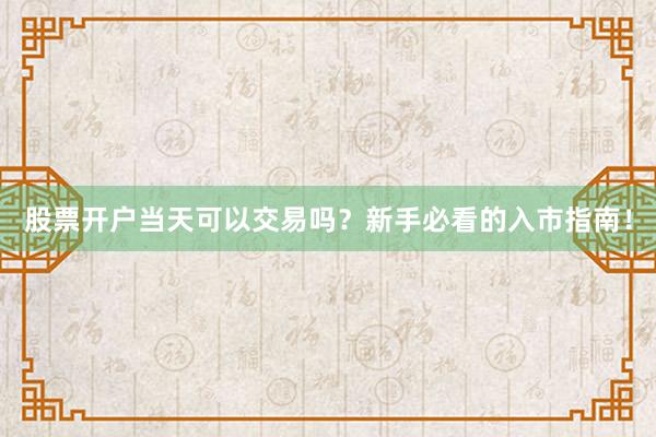 股票开户当天可以交易吗？新手必看的入市指南！