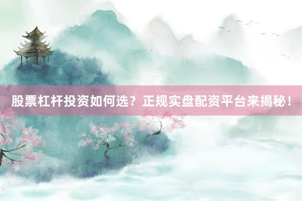 股票杠杆投资如何选？正规实盘配资平台来揭秘！