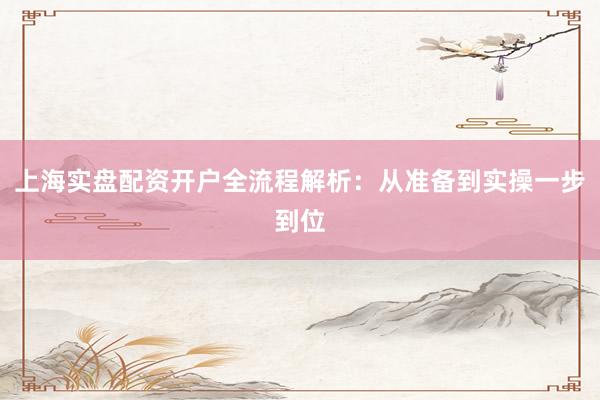 上海实盘配资开户全流程解析：从准备到实操一步到位