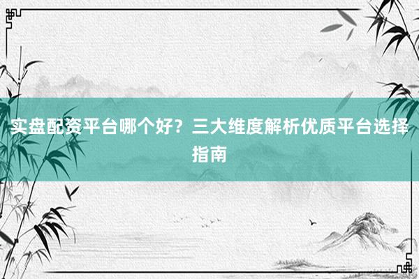实盘配资平台哪个好？三大维度解析优质平台选择指南