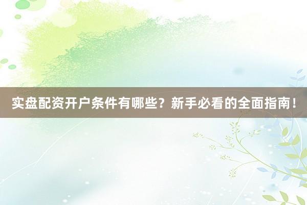 实盘配资开户条件有哪些？新手必看的全面指南！