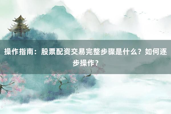 操作指南：股票配资交易完整步骤是什么？如何逐步操作？