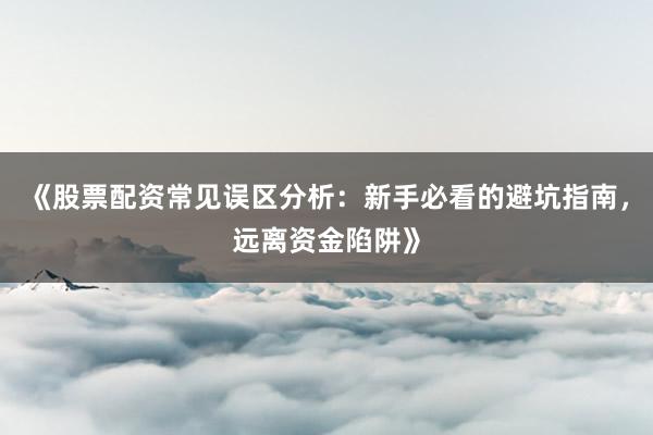 《股票配资常见误区分析：新手必看的避坑指南，远离资金陷阱》