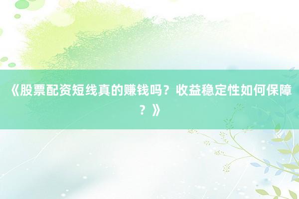 《股票配资短线真的赚钱吗？收益稳定性如何保障？》