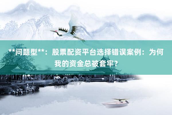**问题型**：股票配资平台选择错误案例：为何我的资金总被套牢？