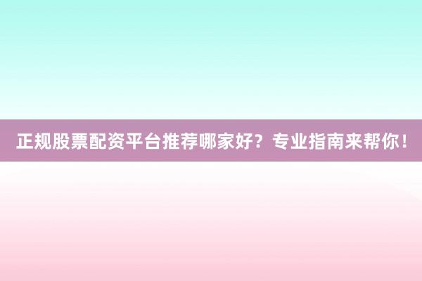 正规股票配资平台推荐哪家好？专业指南来帮你！