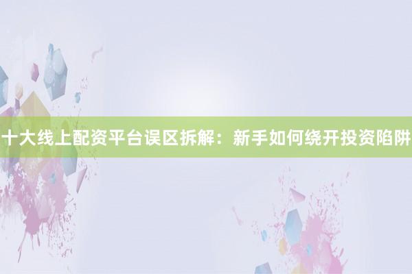 十大线上配资平台误区拆解：新手如何绕开投资陷阱