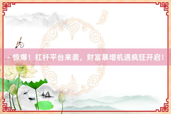 - 惊爆！杠杆平台来袭，财富暴增机遇疯狂开启！