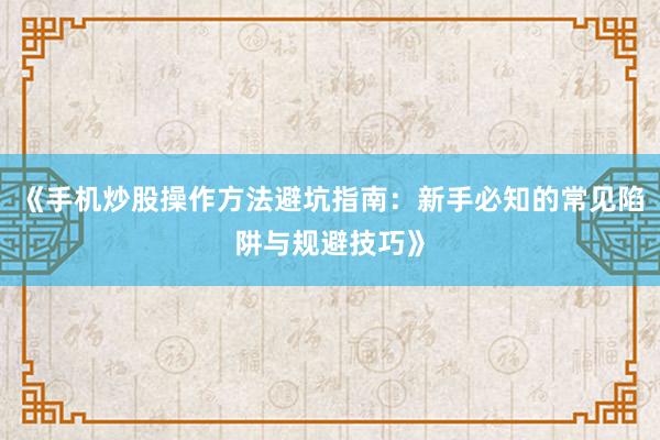 《手机炒股操作方法避坑指南：新手必知的常见陷阱与规避技巧》