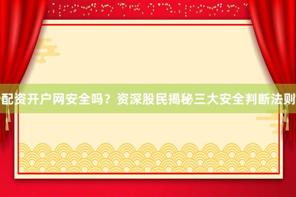 配资开户网安全吗？资深股民揭秘三大安全判断法则