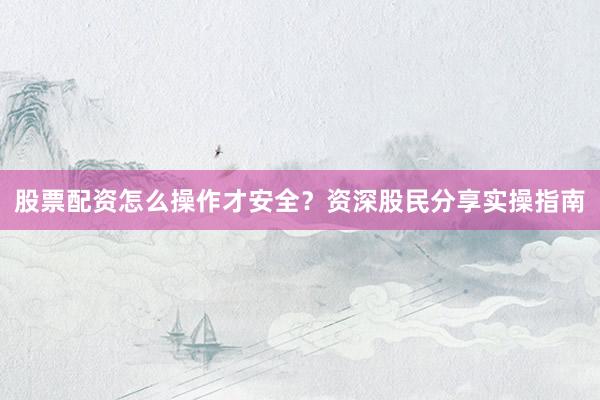 股票配资怎么操作才安全？资深股民分享实操指南